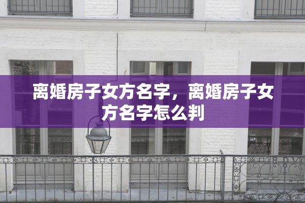 离婚房子女方名字，离婚房子女方名字怎么判