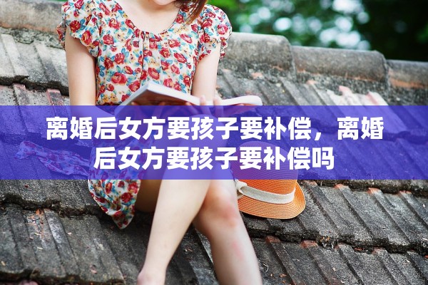 离婚后女方要孩子要补偿，离婚后女方要孩子要补偿吗