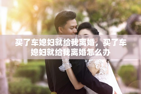 买了车媳妇就给我离婚，买了车媳妇就给我离婚怎么办