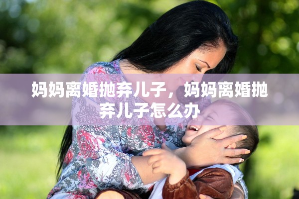 妈妈离婚抛弃儿子，妈妈离婚抛弃儿子怎么办