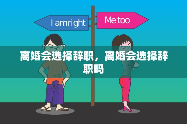 离婚会选择辞职，离婚会选择辞职吗