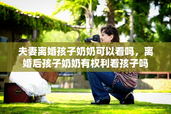 夫妻离婚孩子奶奶可以看吗，离婚后孩子奶奶有权利看孩子吗