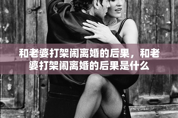 和老婆打架闹离婚的后果，和老婆打架闹离婚的后果是什么