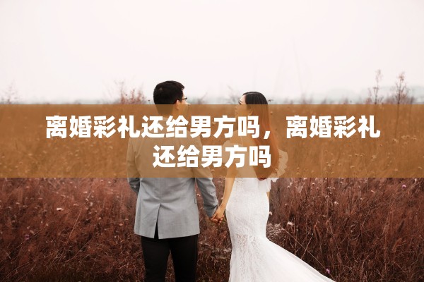 离婚彩礼还给男方吗，离婚彩礼还给男方吗