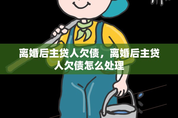 离婚后主贷人欠债，离婚后主贷人欠债怎么处理