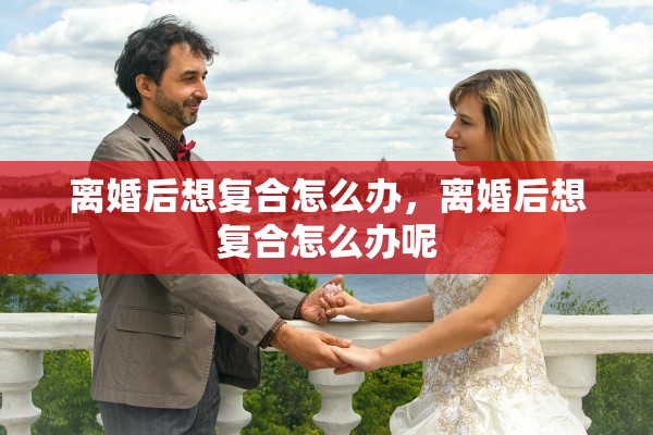 离婚后想复合怎么办，离婚后想复合怎么办呢