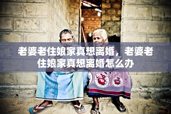 老婆老住娘家真想离婚，老婆老住娘家真想离婚怎么办