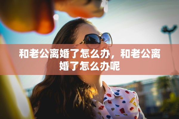 和老公离婚了怎么办，和老公离婚了怎么办呢