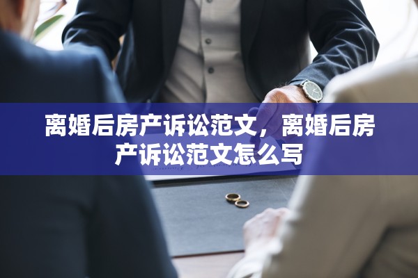 离婚后房产诉讼范文，离婚后房产诉讼范文怎么写