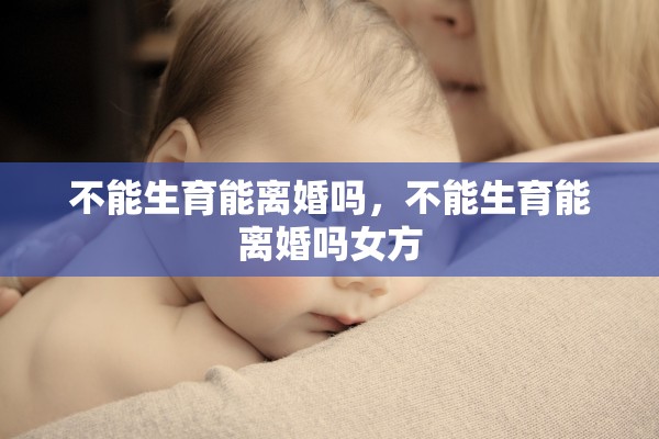 不能生育能离婚吗，不能生育能离婚吗女方