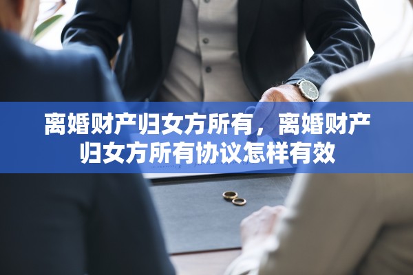 离婚财产归女方所有，离婚财产归女方所有协议怎样有效