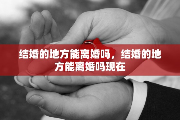 结婚的地方能离婚吗,结婚的地方能离婚吗现在 结婚的地方能离婚吗,结婚的地方能离婚吗现在