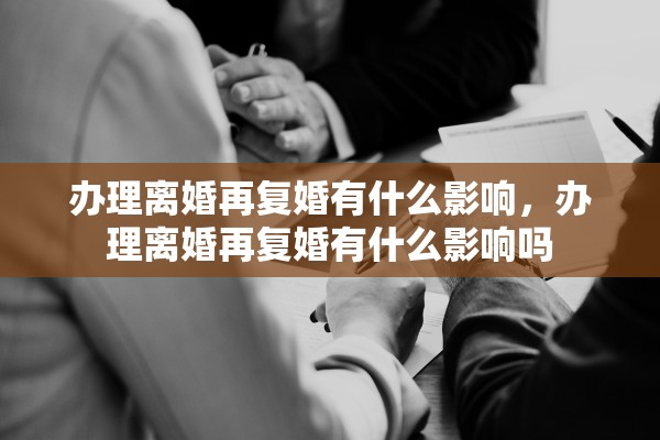 办理离婚再复婚有什么影响，办理离婚再复婚有什么影响吗