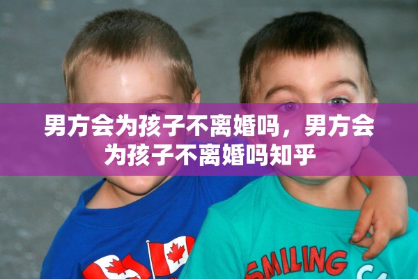 男方会为孩子不离婚吗，男方会为孩子不离婚吗知乎