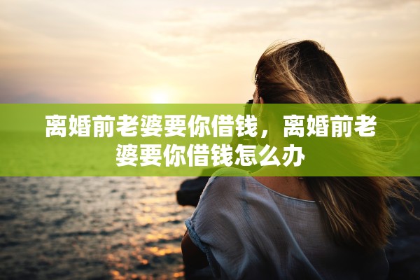 离婚前老婆要你借钱，离婚前老婆要你借钱怎么办