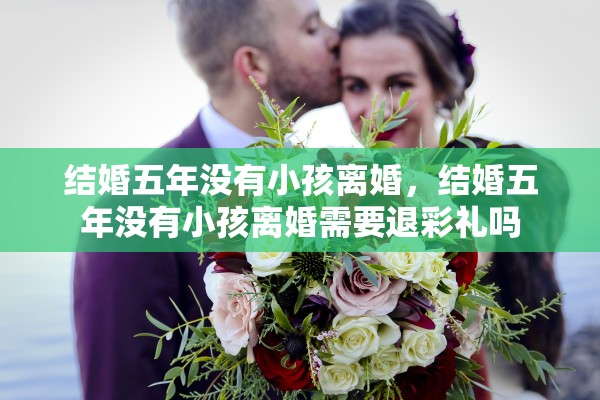 结婚五年没有小孩离婚，结婚五年没有小孩离婚需要退彩礼吗