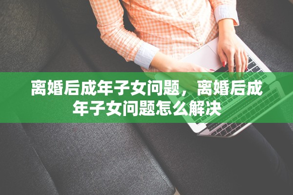 离婚后成年子女问题，离婚后成年子女问题怎么解决