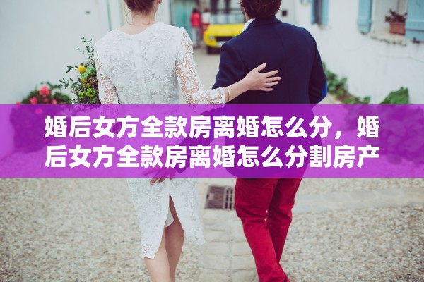 婚后女方全款房离婚怎么分，婚后女方全款房离婚怎么分割房产