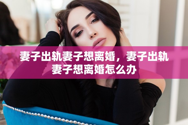 妻子出轨妻子想离婚，妻子出轨妻子想离婚怎么办