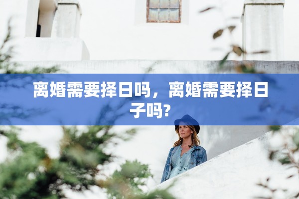 离婚需要择日吗，离婚需要择日子吗?