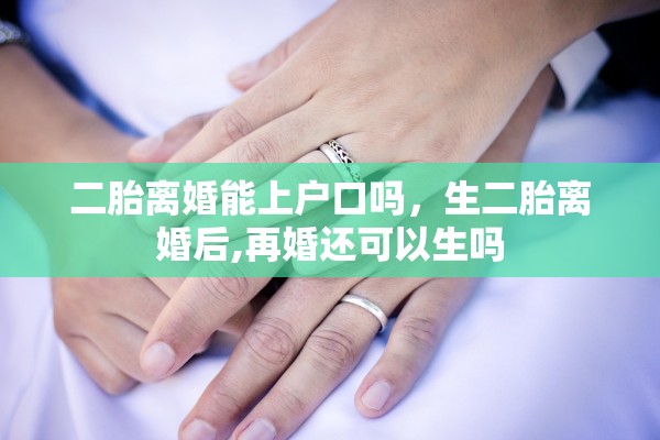 二胎离婚能上户口吗，生二胎离婚后,再婚还可以生吗