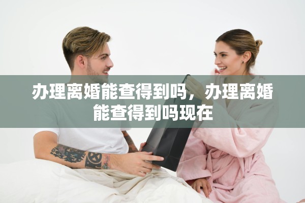 办理离婚能查得到吗，办理离婚能查得到吗现在