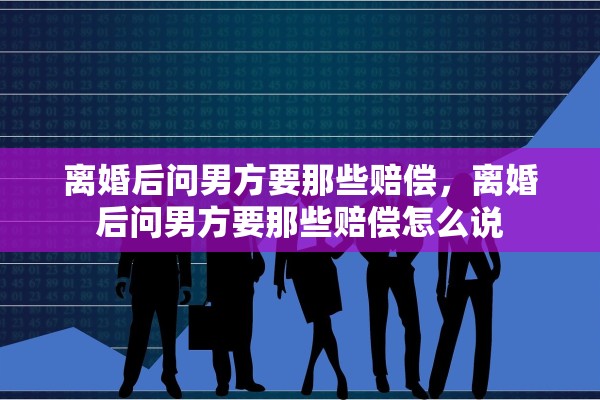 离婚后问男方要那些赔偿，离婚后问男方要那些赔偿怎么说