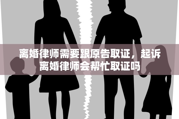 离婚律师需要跟原告取证，起诉离婚律师会帮忙取证吗