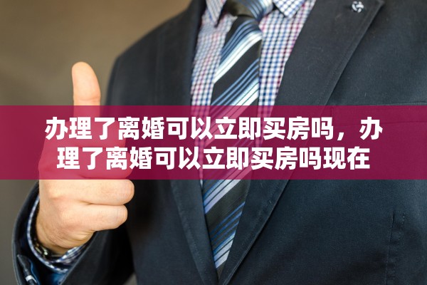 办理了离婚可以立即买房吗，办理了离婚可以立即买房吗现在