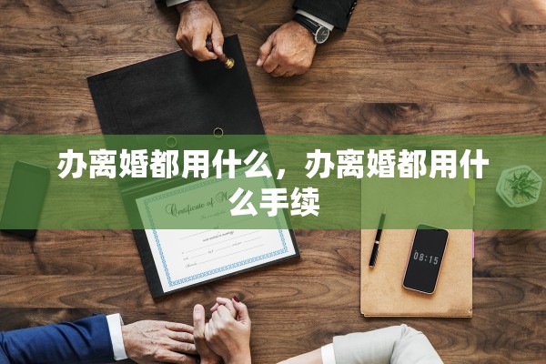 办离婚都用什么，办离婚都用什么手续