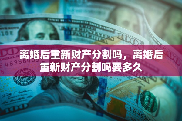 离婚后重新财产分割吗，离婚后重新财产分割吗要多久