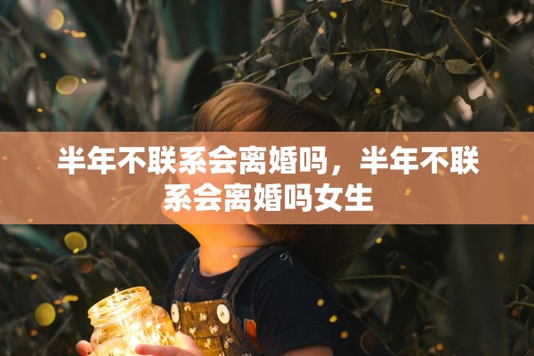 半年不联系会离婚吗，半年不联系会离婚吗女生