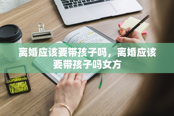 离婚应该要带孩子吗，离婚应该要带孩子吗女方