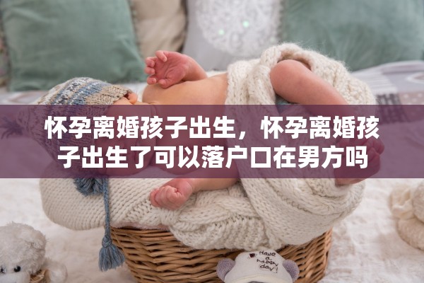 怀孕离婚孩子出生，怀孕离婚孩子出生了可以落户口在男方吗