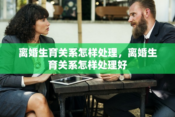 离婚生育关系怎样处理，离婚生育关系怎样处理好