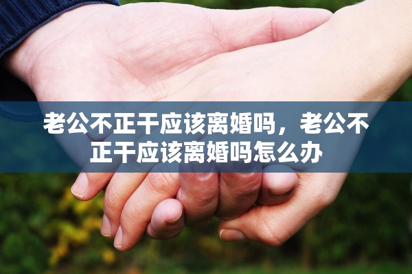老公不正干应该离婚吗，老公不正干应该离婚吗怎么办
