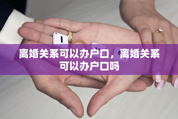 离婚关系可以办户口，离婚关系可以办户口吗