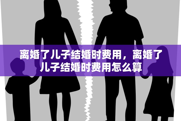 离婚了儿子结婚时费用，离婚了儿子结婚时费用怎么算