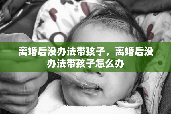 离婚后没办法带孩子，离婚后没办法带孩子怎么办