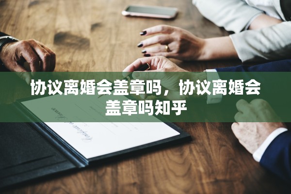 协议离婚会盖章吗，协议离婚会盖章吗知乎
