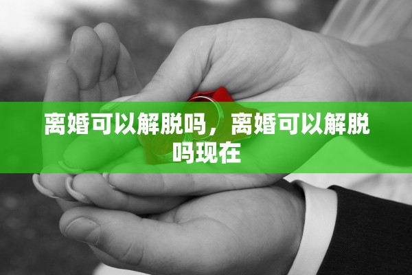 离婚可以解脱吗，离婚可以解脱吗现在