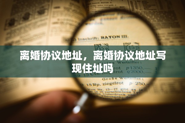 离婚协议地址，离婚协议地址写现住址吗