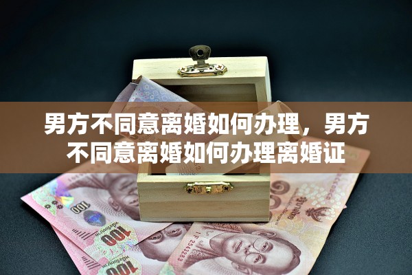 男方不同意离婚如何办理，男方不同意离婚如何办理离婚证