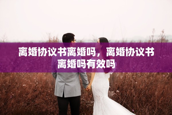 离婚协议书离婚吗，离婚协议书离婚吗有效吗