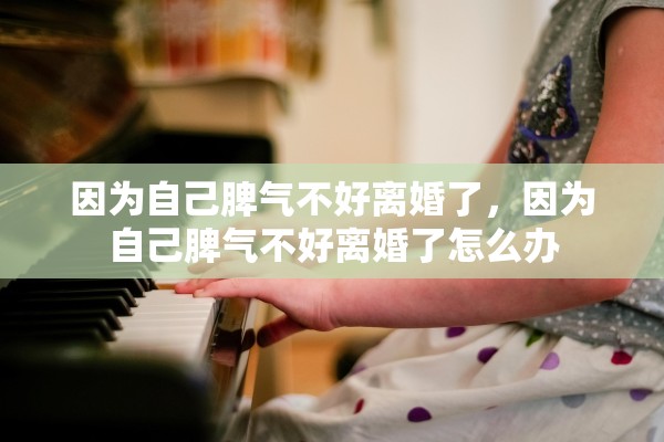 因为自己脾气不好离婚了，因为自己脾气不好离婚了怎么办