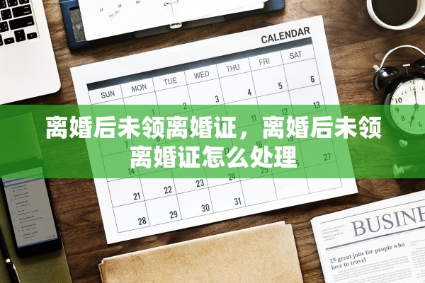 离婚后未领离婚证，离婚后未领离婚证怎么处理