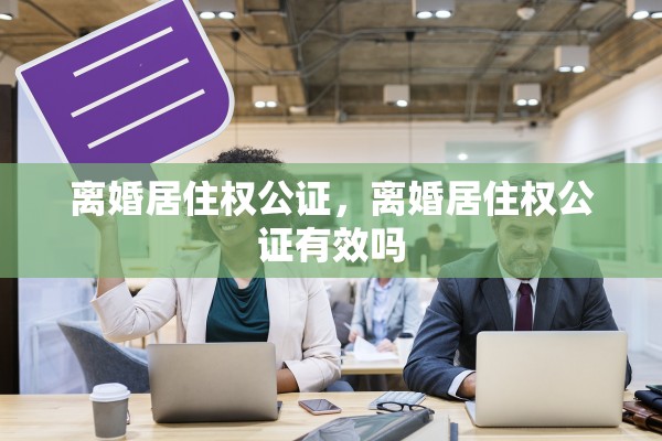 离婚居住权公证，离婚居住权公证有效吗