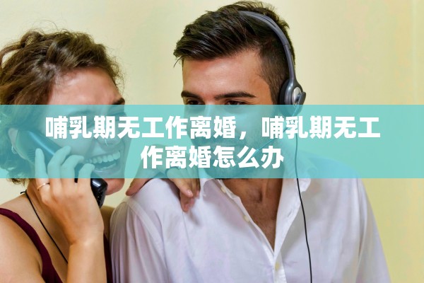 哺乳期无工作离婚，哺乳期无工作离婚怎么办