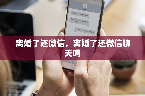 离婚了还微信，离婚了还微信聊天吗