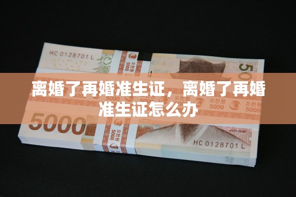 离婚了再婚准生证，离婚了再婚准生证怎么办
